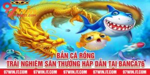 Bắn Cá Rồng Trải Nghiệm Săn Thưởng Hấp Dẫn Tại Banca76
